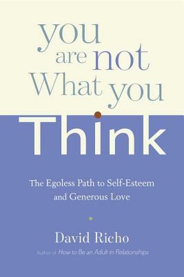 You Are Not What You Think: The Egoless Path to Self-Esteem and Generous Love by David Richo