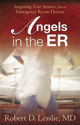 Angels in the ER: Inspiring True Stories from an Emergency Room Doctor by Robert D. Lesslie