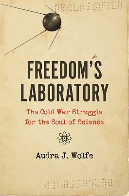 Freedom's Laboratory: The Cold War Struggle for the Soul of Science by Audra J. Wolfe