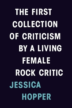 The First Collection of Criticism by a Living Female Rock Critic by Jessica Hopper