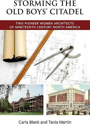 Storming the Old Boys' Citadel: Two Pioneer Women Architects of Nineteenth Century North America by Carla Blank, Tania Martin
