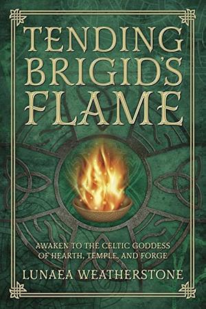 Tending Brigid's Flame: Awaken to the Celtic Goddess of the Hearth, Temple, and Forge by Lunaea Weatherstone, Lunaea Weatherstone