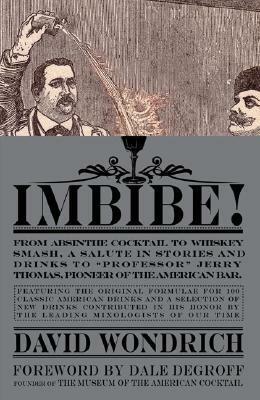 Imbibe!: From Absinthe Cocktail to Whiskey Smash, a Salute in Stories and Drinks to Professor Jerry Thomas, Pioneer of the American Bar by David Wondrich, Dale DeGroff