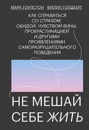 Не мешай себе жить. Как справиться со страхом, обидой, чувством вины, прокрастинацией и другими проявлениями саморазрушительного поведения by Марк Гоулстон, Филип Голдберг, Mark Goulston, Philip Goldberg