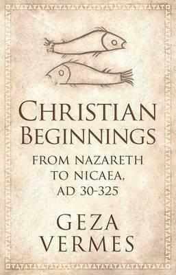 Christian Beginnings: From Nazareth to Nicaea, AD 30–325 by Géza Vermes