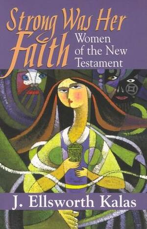 Strong Was Her Faith: Women of the New Testament by J. Ellsworth Kalas