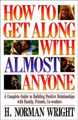 How to Get Along with Almost Anyone: A Complete Guide to Building Positive Relationships with Family, Friends, Co-Workers by H. Norman Wright