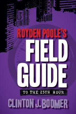 Royden Poole's Field Guide to the 25th Hour by Clinton J. Boomer