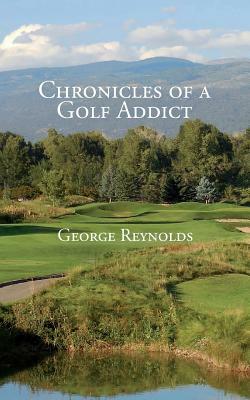 Chronicles of a Golf Addict by George Reynolds