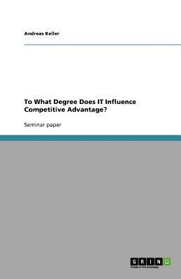 To What Degree Does IT Influence Competitive Advantage? by Andreas Keller