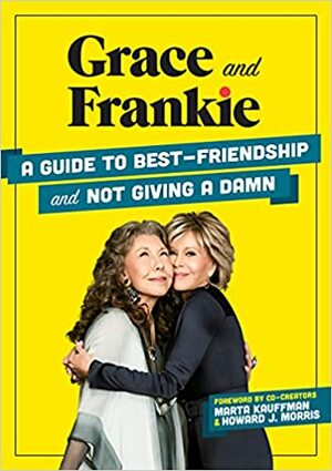 Grace and Frankie: A Guide to Best-Friendship and Not Giving a Damn by Emilie Sandoz-Voyer, Emilie Sandoz-Voyer, Marta Kauffman, Marta Kauffman, Howard J. Morris, Howard J. Morris