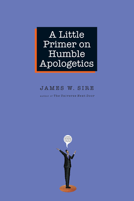 A Little Primer on Humble Apologetics by James W. Sire
