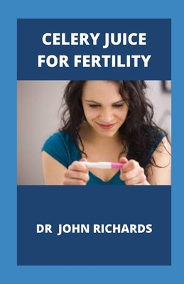 Celery Juice For Fertility: Guide To Celery Juice For Fertility by John Richards