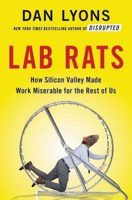 Lab Rats: How Silicon Valley Made Work Miserable for the Rest of Us by Dan Lyons