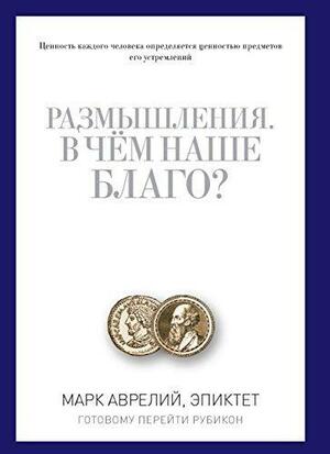 Размышления. В чем наше благо? Готовому перейти Рубикон by Марк Аврелий, Epictetus, Marcus Aurelius, Marcus Aurelius