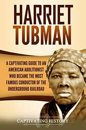 Harriet Tubman: A Captivating Guide to an American Abolitionist Who Became the Most Famous Conductor of the Underground Railroad by Captivating History