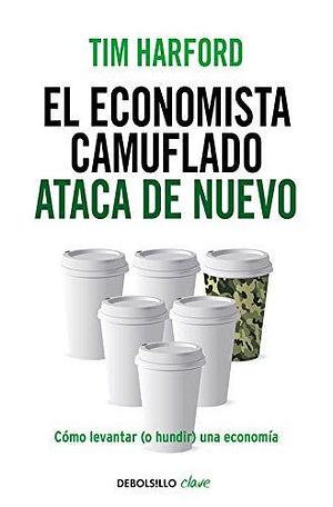 El economista camuflado ataca de nuevo: Cómo levantar (o hundir) una economía by Tim Harford, Tim Harford