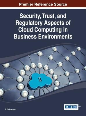 Security, Trust, and Regulatory Aspects of Cloud Computing in Business Environments by A. V. Srinivasan