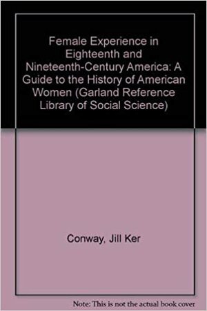 Female Experience in Eighteenth and Nineteenth-Century America: A Guide to the History of American Women by Jill Ker Conway