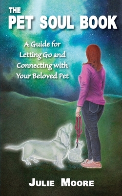 The Pet Soul Book: A Guide for Letting Go and Connecting with Your Beloved Pet by Julie Moore