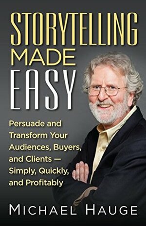 Storytelling Made Easy: Persuade and Transform Your Audiences, Buyers, and Clients — Simply, Quickly, and Profitably by Michael Hauge