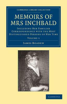 Memoirs of Mrs Inchbald: Volume 1: Including Her Familiar Correspondence with the Most Distinguished Persons of Her Time by James Boaden