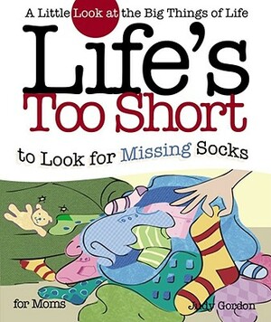 Life's Too Short to Look for Missing Socks: A Little Look at the Big Things of Life by Judy Gordon