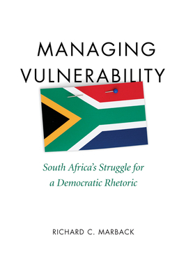 Managing Vulnerability: South Africa's Struggle for a Democratic Rhetoric by Richard Marback