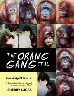 The Orang Gang et al; Loved, Hugged and Peed On: A Houston Zoo Volunteer's Diary of Love as an Orangutan "Mom" by Sherry Lucas