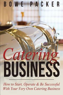 Catering Business: How to Start, Operate & Be Successful with Your Very Own Catering Business by Bowe Packer