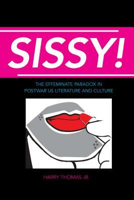 Sissy!: The Effeminate Paradox in Postwar Us Literature and Culture by Harry Thomas