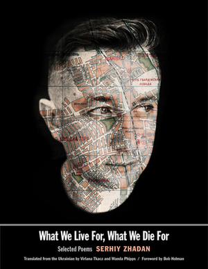 What We Live For, What We Die for: Selected Poems by Serhiy Zhadan