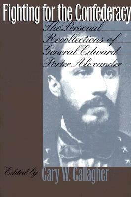 Fighting for the Confederacy: The Personal Recollections of General Edward Porter Alexander by Gary W. Gallagher, Edward Porter Alexander