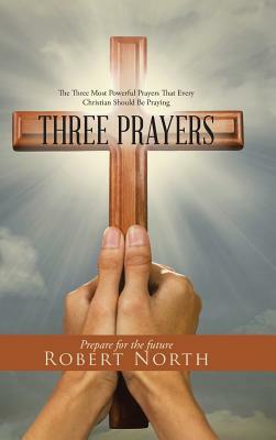 Three Prayers: The Three Most Powerful Prayers That Every Christian Should Be Praying by Robert North