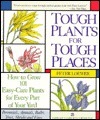 Tough Plant for Tough Places: How to Grow 101 Easy-Care Plants for Every Part of Your Yard by Peter Loewer