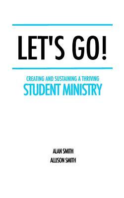 Let's Go!: Creating and Sustaining a Thriving Student Ministry by Alan Smith, Allison Smith