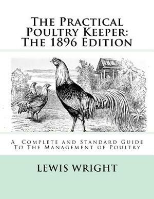 The Practical Poultry Keeper: The 1896 Edition: A Complete and Standard Guide To The Management of Poultry by Lewis Wright