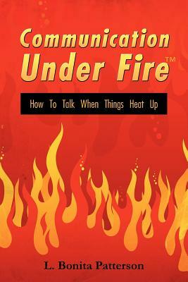 Communication Under Firet: How to Talk When Things Heat Up by L. Bonita Patterson