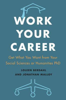 Work Your Career: Get What You Want from Your Social Sciences or Humanities PhD by Jonathan Malloy, Loleen Berdahl