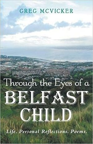 Through the Eyes of a Belfast Child - Life. Personal Reflections. Poems. by Greg McVicker