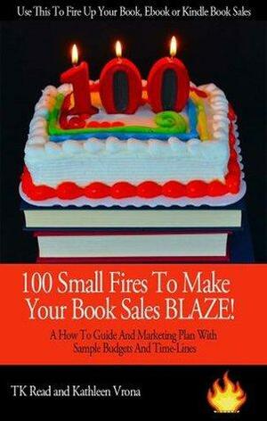 100 Small Fires To Make Your Book Sales BLAZE! A How to Guide and Marketing Plan for Selling Your Book, Kindle Book or EBook, Including Sample Budgets and Time-Lines by Kathleen Vrona, T.K. Read