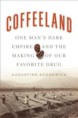 Coffeeland: One Man's Dark Empire and the Making of Our Favorite Drug by Augustine Sedgewick