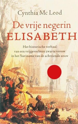 De vrije negerin Elisabeth : Het historische verhaal van een vrijgevochten zwarte vrouw in het Suriname van de achttiende eeuw by Cynthia McLeod