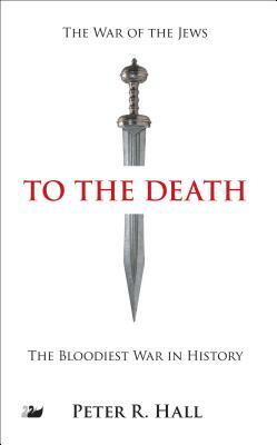 To the Death: The History of the Jewish Rebellion Against Rome in the First Century A.D. and the Murder of Jesus' Brother, James by Peter R. Hall