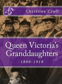Queen Victoria's Granddaughters 1860-1918 by Christina Croft