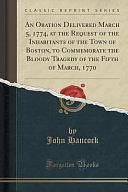 An Oration Delivered March 5, 1774, at the Request of the Inhabitants of the Town of Boston, to Commemorate the Bloody Tragedy of the Fifth of March, 1770 by John Hancock