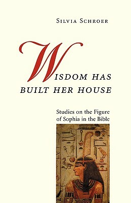 Wisdom Has Built Her House: Studies on the Figure of Sophia in the Bible by Silvia Schroer