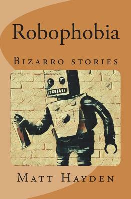 Robophobia: Bizarro stories by Matt Hayden