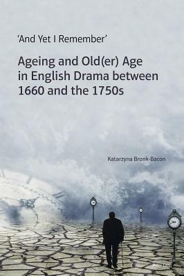 'and Yet I Remember': Ageing and Old(er) Age in English Drama Between 1660 and the 1750s by Katarzyna Bronk-Bacon