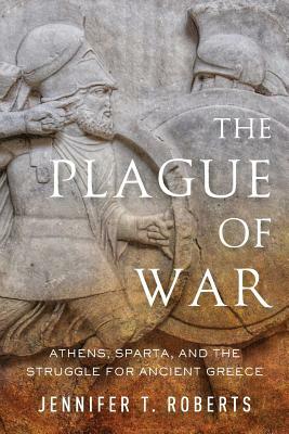 Plague of War: Athens, Sparta, and the Struggle for Ancient Greece by Jennifer T. Roberts